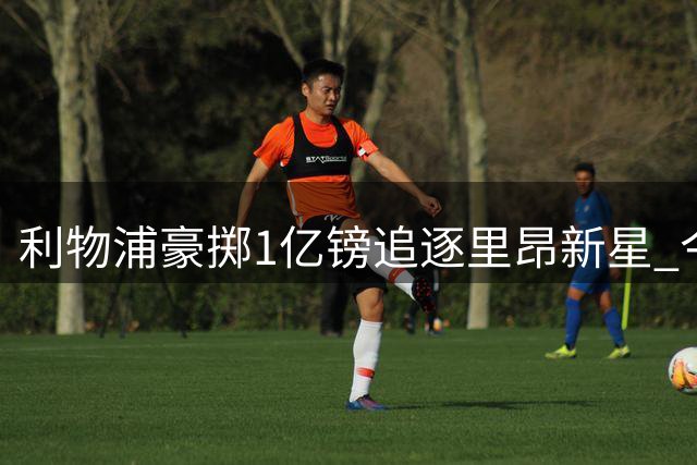 利物浦豪掷1亿镑追逐里昂新星 今夏引援计划全解析