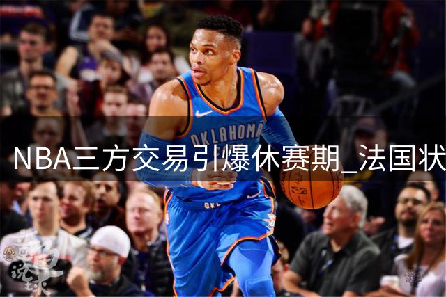 NBA三方交易引爆休赛期 法国状元沦为筹码折射残酷现实